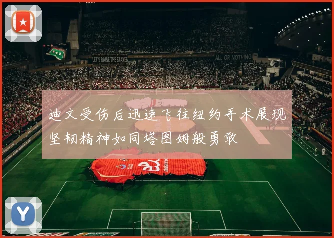 迪文受伤后迅速飞往纽约手术展现坚韧精神如同塔图姆般勇敢