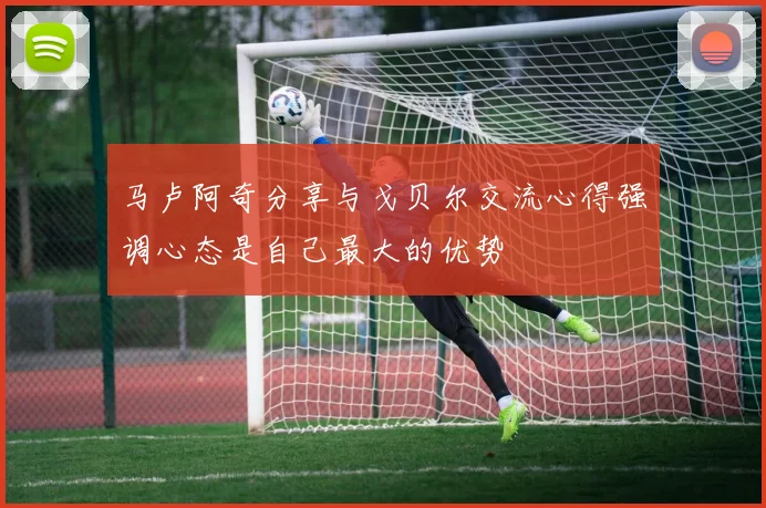 马卢阿奇分享与戈贝尔交流心得强调心态是自己最大的优势