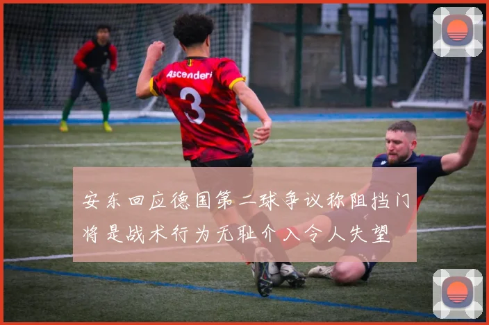 安东回应德国第二球争议称阻挡门将是战术行为无耻介入令人失望