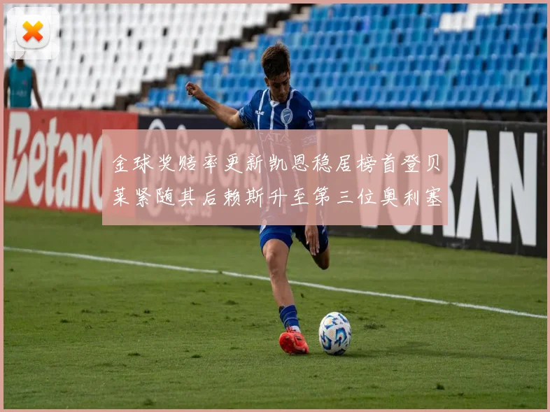 金球奖赔率更新凯恩稳居榜首登贝莱紧随其后赖斯升至第三位奥利塞排名下滑至第四