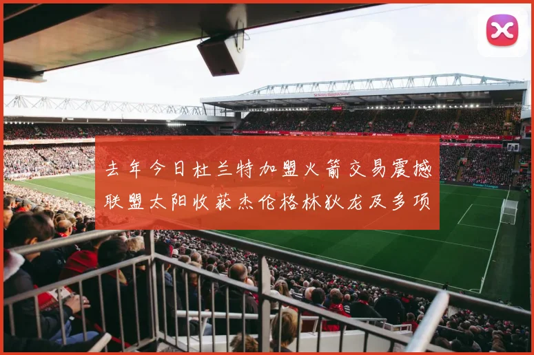 去年今日杜兰特加盟火箭交易震撼联盟太阳收获杰伦格林狄龙及多项选秀权