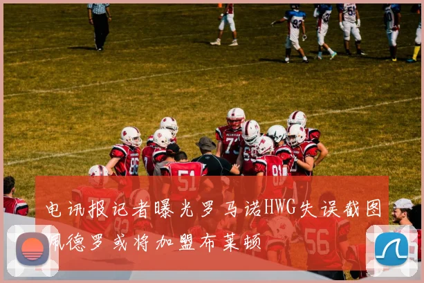 电讯报记者曝光罗马诺HWG失误截图佩德罗或将加盟布莱顿