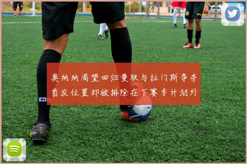 奥纳纳渴望回归曼联与拉门斯争夺首发位置却被排除在下赛季计划外