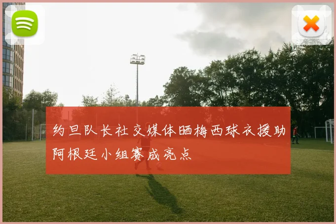 约旦队长社交媒体晒梅西球衣援助阿根廷小组赛成亮点