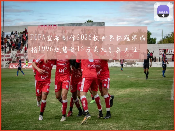 FIFA宣布制作2026枚世界杯冠军戒指1996枚售价15万美元引发关注