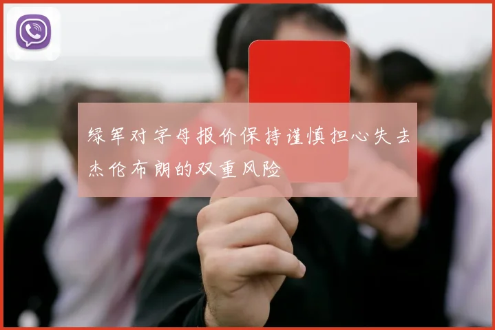绿军对字母报价保持谨慎担心失去杰伦布朗的双重风险