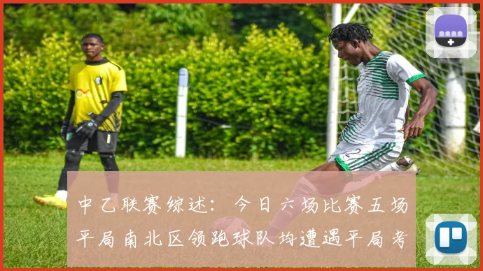 中乙联赛综述:今日六场比赛五场平局南北区领跑球队均遭遇平局考验