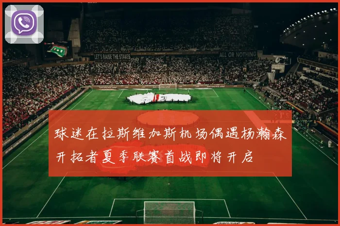 球迷在拉斯维加斯机场偶遇杨瀚森开拓者夏季联赛首战即将开启