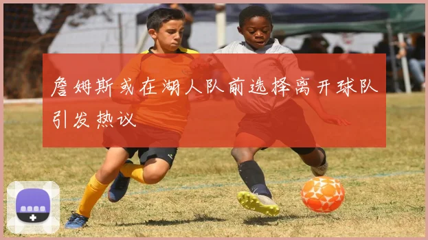 詹姆斯或在湖人队前选择离开球队引发热议