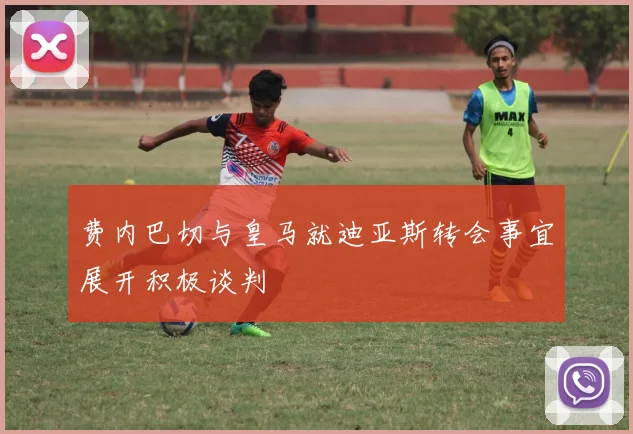 费内巴切与皇马就迪亚斯转会事宜展开积极谈判