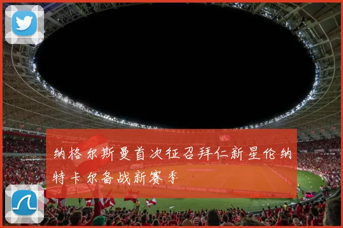 纳格尔斯曼首次征召拜仁新星伦纳特卡尔备战新赛季