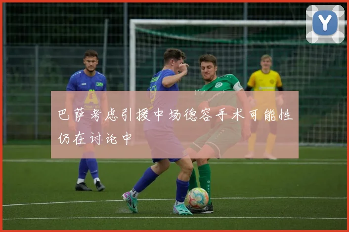 巴萨考虑引援中场德容手术可能性仍在讨论中