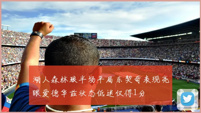 湖人森林狼半场平局东契奇表现亮眼爱德华兹状态低迷仅得1分