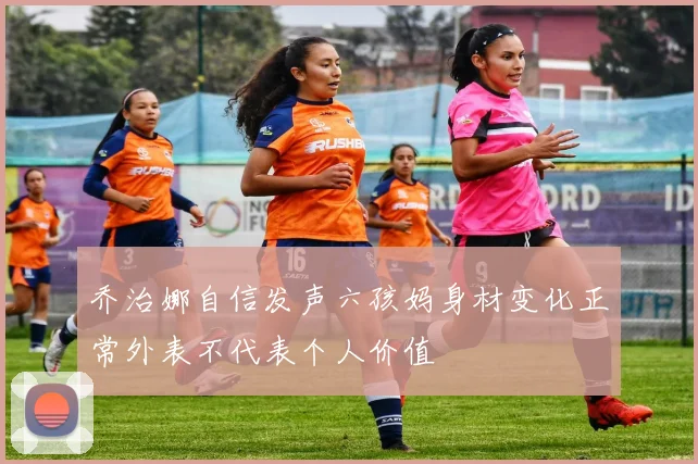 乔治娜自信发声六孩妈身材变化正常外表不代表个人价值