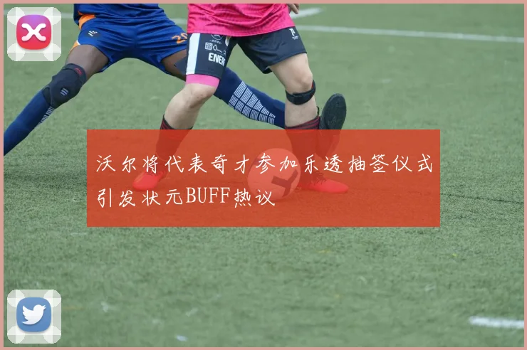 沃尔将代表奇才参加乐透抽签仪式引发状元BUFF热议