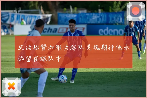 皮诺称赞加维为球队灵魂期待他永远留在球队中