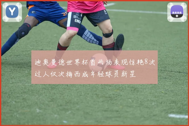 迪奥曼德世界杯首两场表现惊艳8次过人仅次梅西成年轻球员新星
