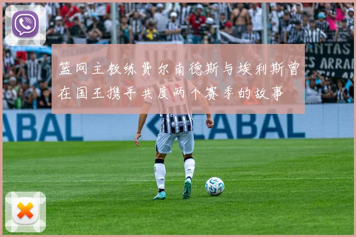 篮网主教练费尔南德斯与埃利斯曾在国王携手共度两个赛季的故事