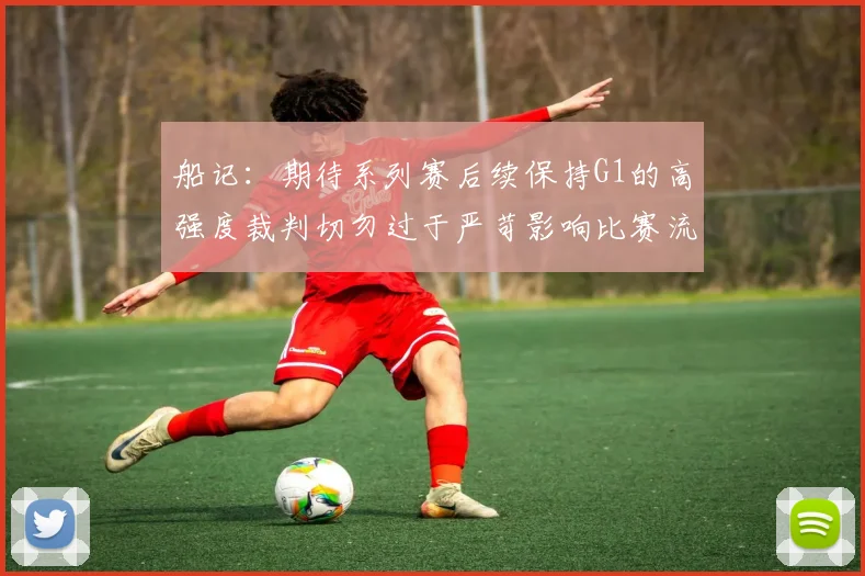 船记：期待系列赛后续保持G1的高强度裁判切勿过于严苛影响比赛流畅性