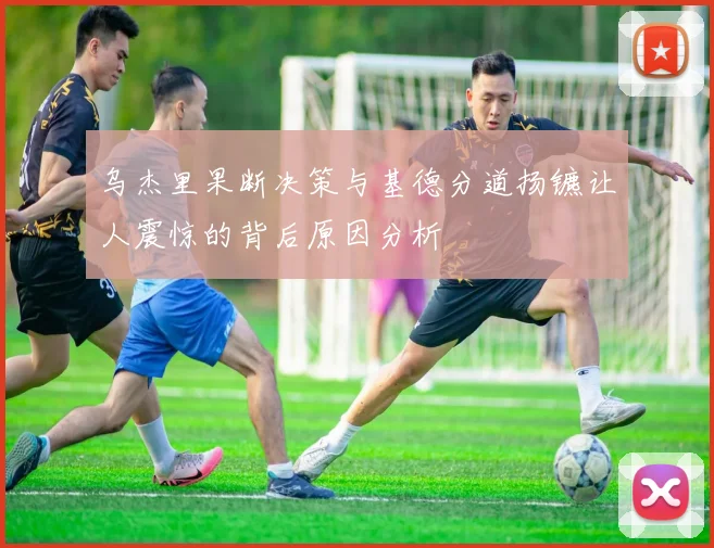 乌杰里果断决策与基德分道扬镳让人震惊的背后原因分析