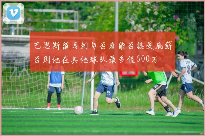 巴恩斯留马刺与否看能否接受底薪否则他在其他球队最多值600万