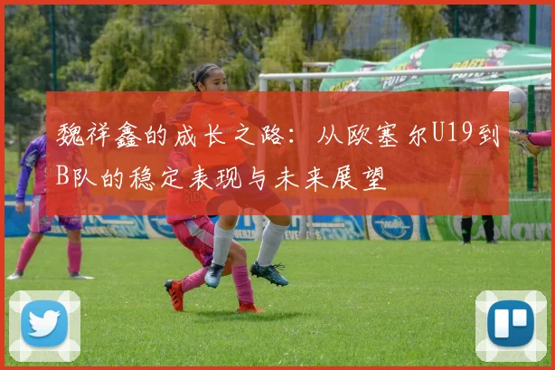 魏祥鑫的成长之路：从欧塞尔U19到B队的稳定表现与未来展望
