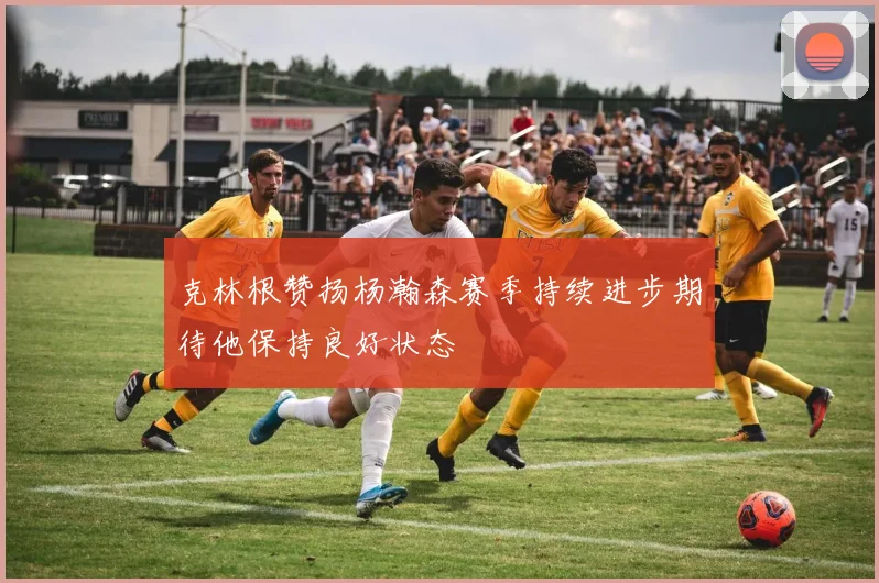 克林根赞扬杨瀚森赛季持续进步期待他保持良好状态