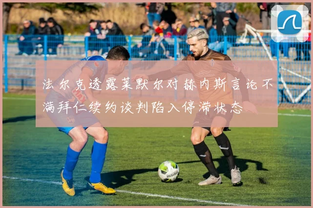 法尔克透露莱默尔对赫内斯言论不满拜仁续约谈判陷入停滞状态
