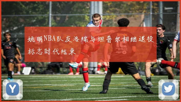姚明NBA队友洛瑞与坦普尔相继退役标志时代结束