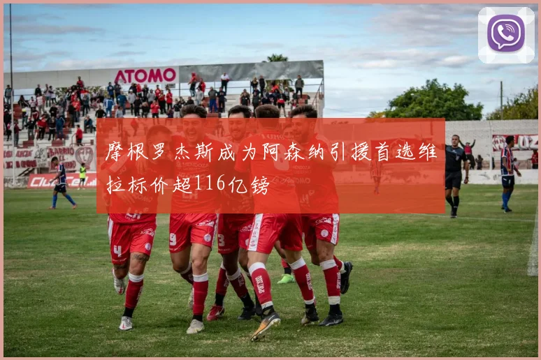 摩根罗杰斯成为阿森纳引援首选维拉标价超116亿镑