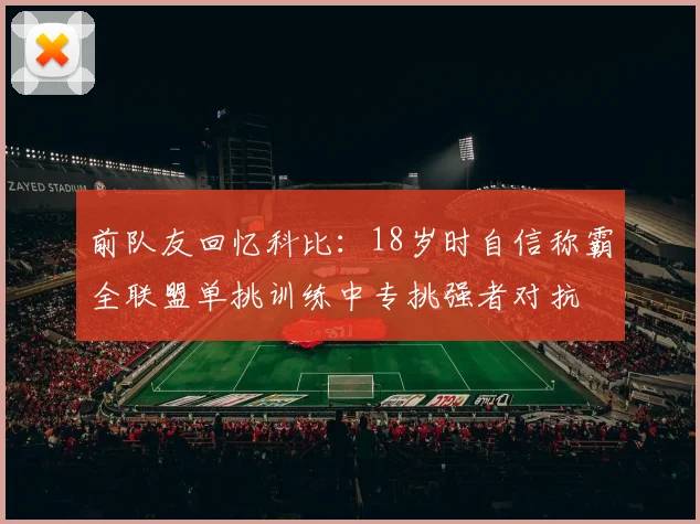 前队友回忆科比:18岁时自信称霸全联盟单挑训练中专挑强者对抗