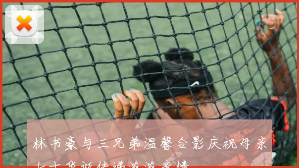 林书豪与三兄弟温馨合影庆祝母亲七十华诞传递浓浓亲情