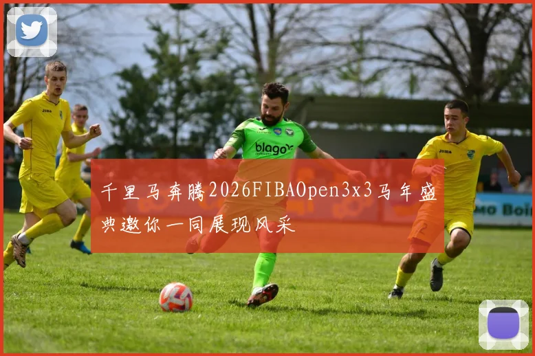 千里马奔腾2026FIBAOpen3x3马年盛典邀你一同展现风采