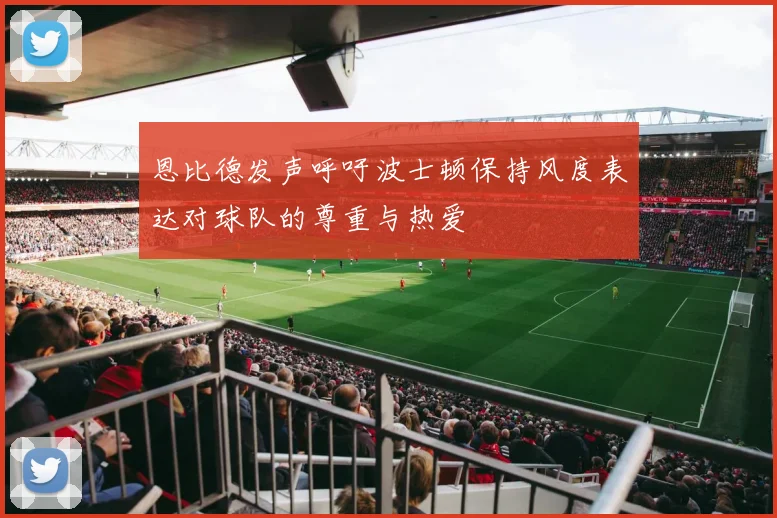 恩比德发声呼吁波士顿保持风度表达对球队的尊重与热爱