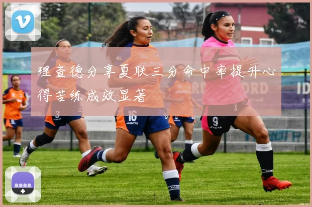 理查德分享夏联三分命中率提升心得苦练成效显著