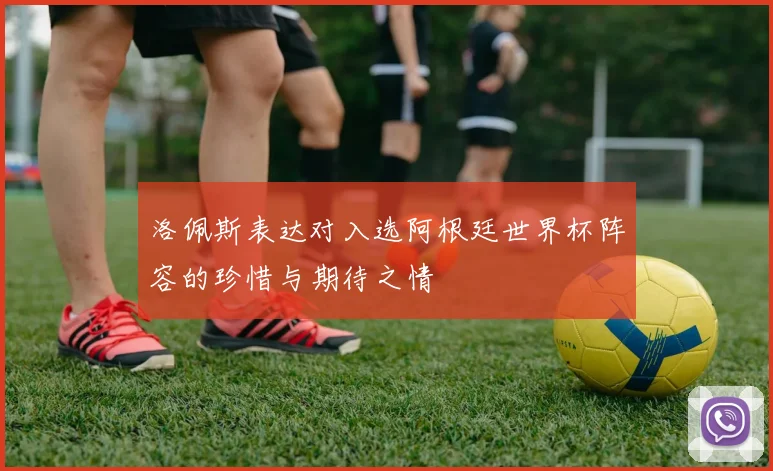 洛佩斯表达对入选阿根廷世界杯阵容的珍惜与期待之情