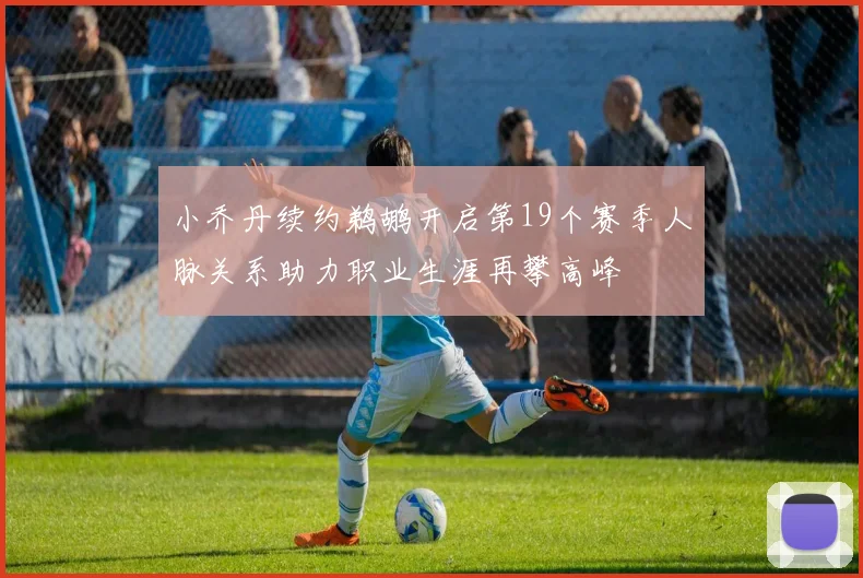 小乔丹续约鹈鹕开启第19个赛季人脉关系助力职业生涯再攀高峰