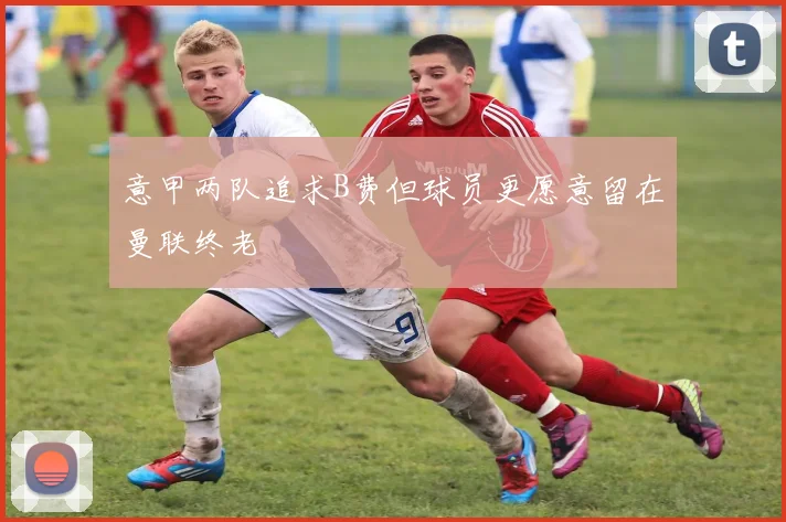 意甲两队追求B费但球员更愿意留在曼联终老