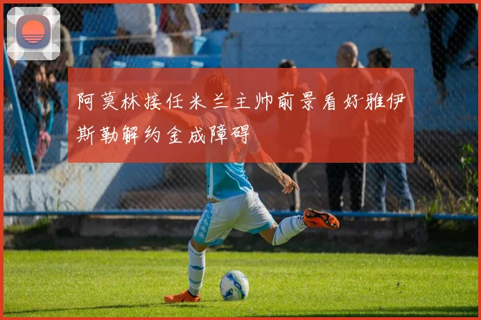 阿莫林接任米兰主帅前景看好雅伊斯勒解约金成障碍