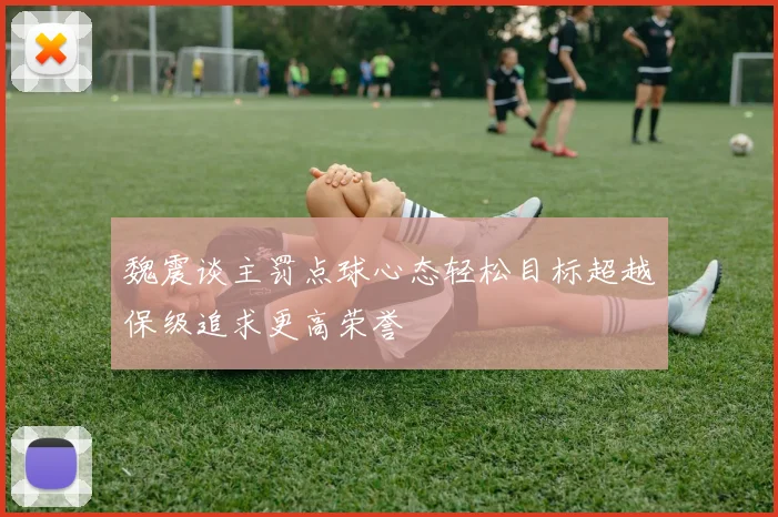 魏震谈主罚点球心态轻松目标超越保级追求更高荣誉