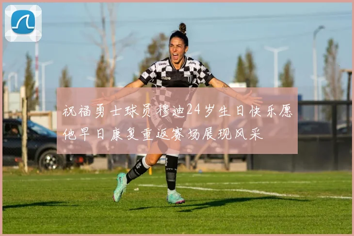 祝福勇士球员穆迪24岁生日快乐愿他早日康复重返赛场展现风采