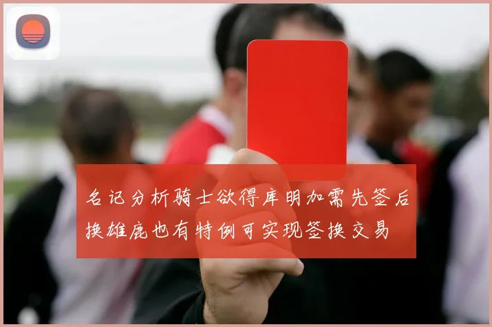 名记分析骑士欲得库明加需先签后换雄鹿也有特例可实现签换交易