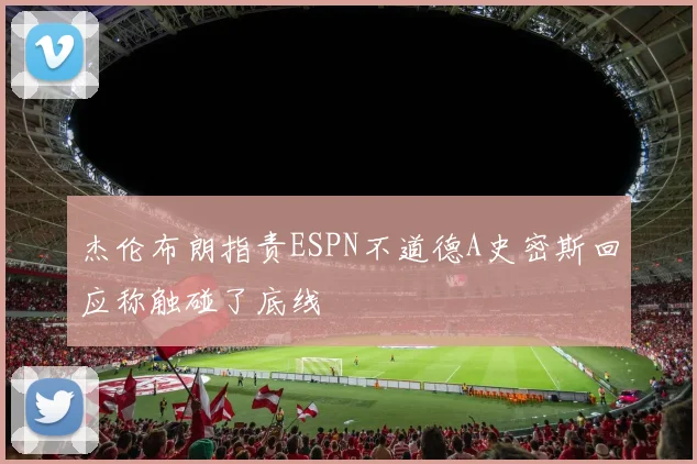 杰伦布朗指责ESPN不道德A史密斯回应称触碰了底线