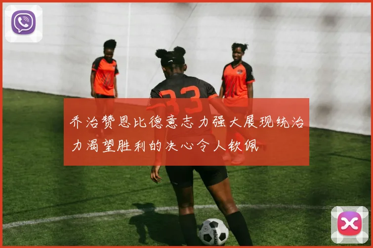 乔治赞恩比德意志力强大展现统治力渴望胜利的决心令人钦佩
